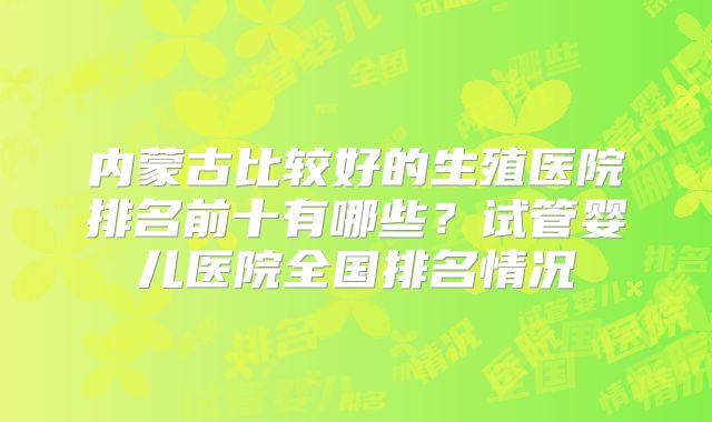 内蒙古比较好的生殖医院排名前十有哪些?试管婴儿医院全国排名情况