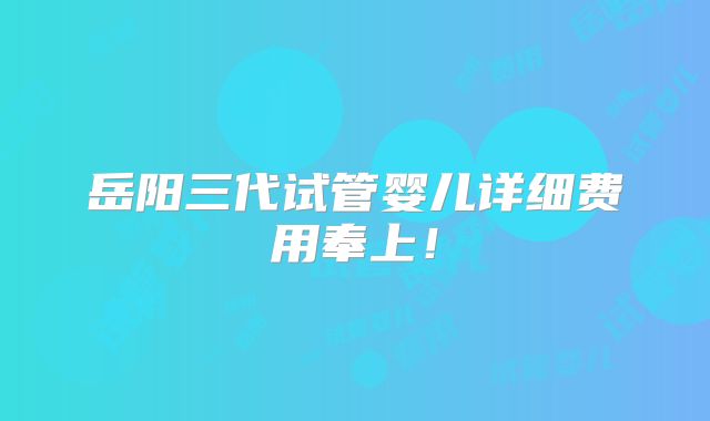 岳阳三代试管婴儿详细费用奉上！