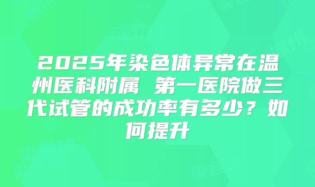 2025年染色体异常在温州医科附属 第一医院做三代试管的成功率有多少？如何提升