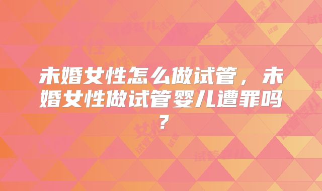 未婚女性怎么做试管，未婚女性做试管婴儿遭罪吗？