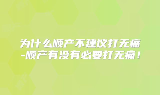 为什么顺产不建议打无痛-顺产有没有必要打无痛!