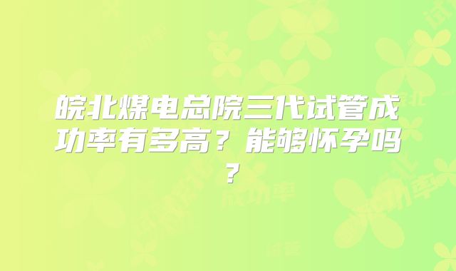皖北煤电总院三代试管成功率有多高？能够怀孕吗？