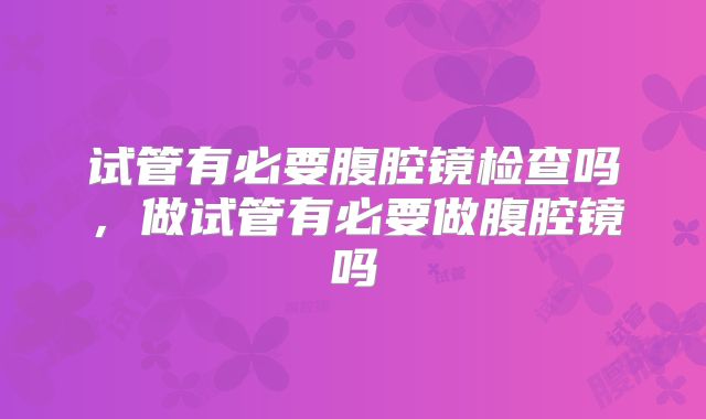 试管有必要腹腔镜检查吗，做试管有必要做腹腔镜吗