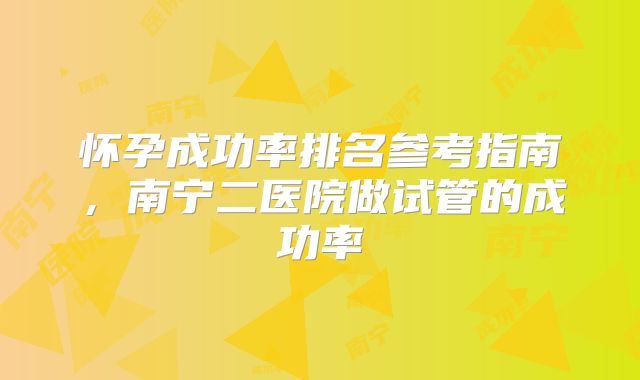怀孕成功率排名参考指南,南宁二医院做试管的成功率