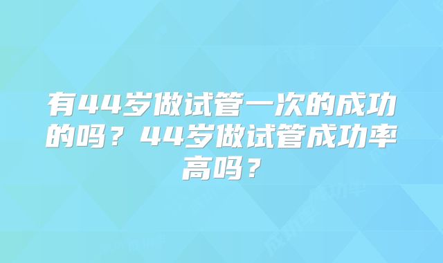 有44岁做试管一次的成功的吗？44岁做试管成功率高吗？