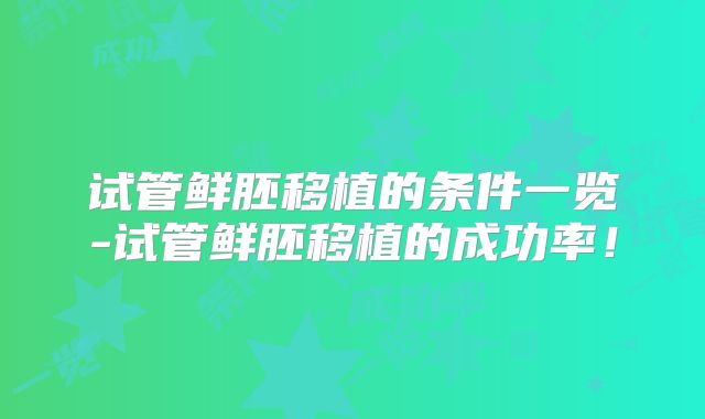 试管鲜胚移植的条件一览-试管鲜胚移植的成功率！