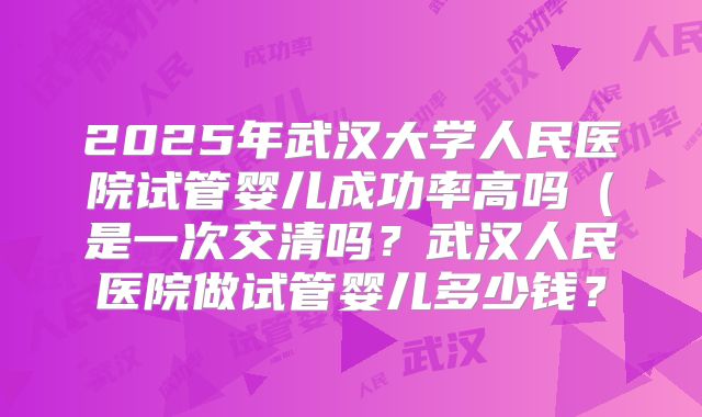 2025年武汉大学人民医院试管婴儿成功率高吗（是一次交清吗？武汉人民医院做试管婴儿多少钱？