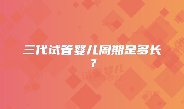 三代试管婴儿周期是多长？