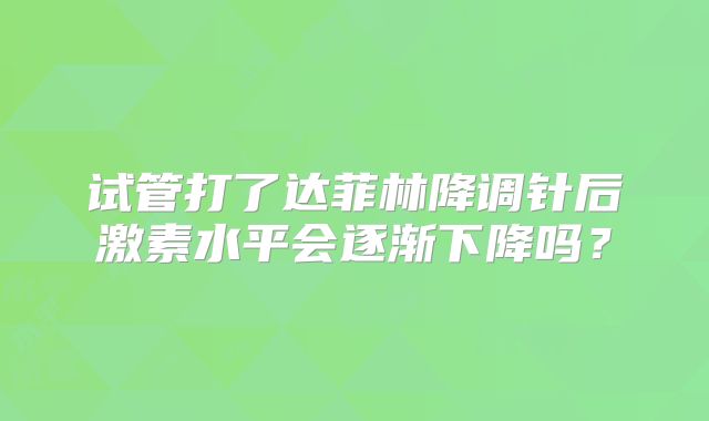 试管打了达菲林降调针后激素水平会逐渐下降吗？