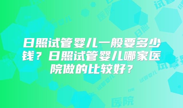 日照试管婴儿一般要多少钱？日照试管婴儿哪家医院做的比较好？