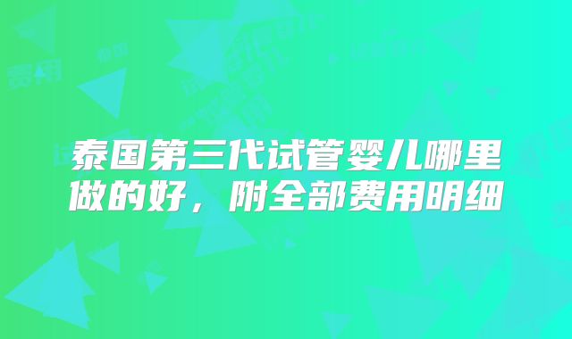 泰国第三代试管婴儿哪里做的好，附全部费用明细
