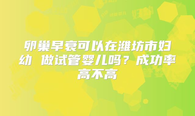 卵巢早衰可以在潍坊市妇幼 做试管婴儿吗？成功率高不高