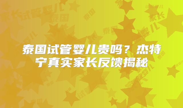 泰国试管婴儿贵吗?杰特宁真实家长反馈揭秘