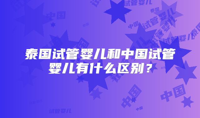 泰国试管婴儿和中国试管婴儿有什么区别？