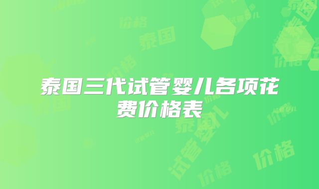 泰国三代试管婴儿各项花费价格表