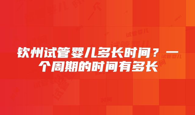 钦州试管婴儿多长时间?一个周期的时间有多长