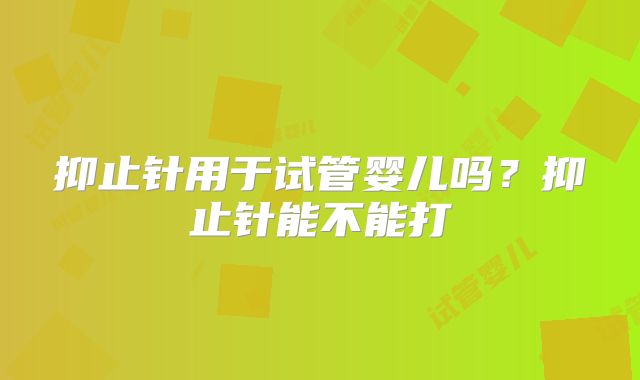 抑止针用于试管婴儿吗？抑止针能不能打