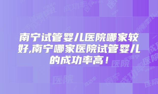南宁试管婴儿医院哪家较好,南宁哪家医院试管婴儿的成功率高！