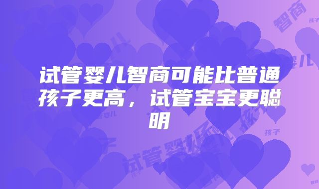 试管婴儿智商可能比普通孩子更高，试管宝宝更聪明