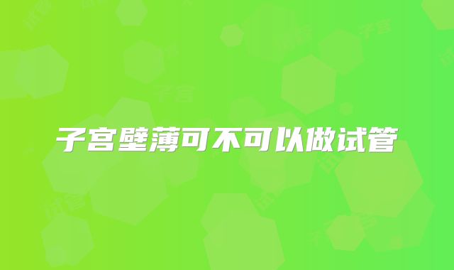 子宫壁薄可不可以做试管