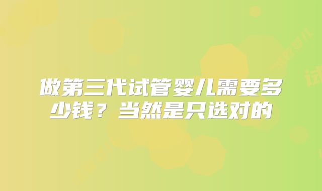 做第三代试管婴儿需要多少钱?当然是只选对的