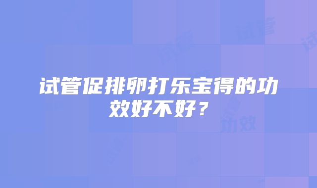试管促排卵打乐宝得的功效好不好?