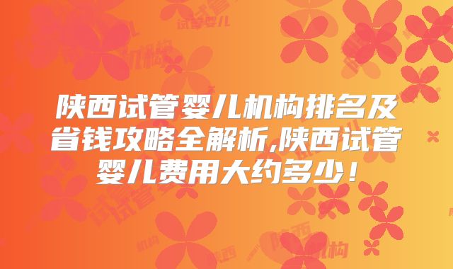 陕西试管婴儿机构排名及省钱攻略全解析,陕西试管婴儿费用大约多少!