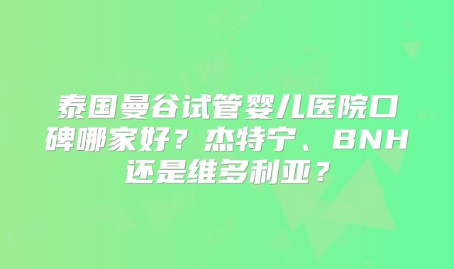 泰国曼谷试管婴儿医院口碑哪家好？杰特宁、BNH还是维多利亚？
