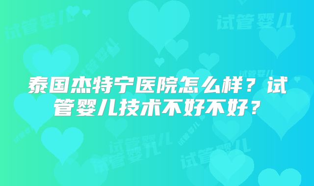 泰国杰特宁医院怎么样？试管婴儿技术不好不好？