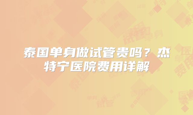 泰国单身做试管贵吗？杰特宁医院费用详解