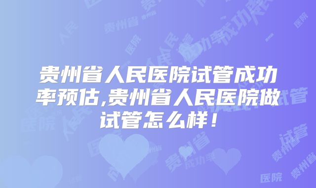 贵州省人民医院试管成功率预估,贵州省人民医院做试管怎么样！