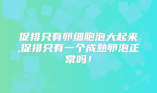 促排只有卵细胞泡大起来,促排只有一个成熟卵泡正常吗！