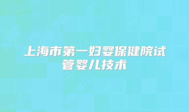 上海市第一妇婴保健院试管婴儿技术