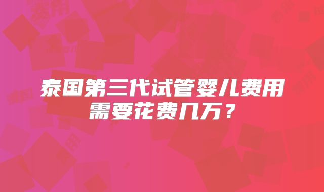 泰国第三代试管婴儿费用需要花费几万?