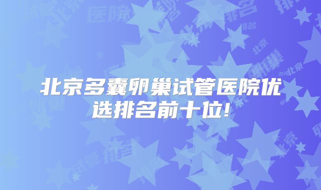 北京多囊卵巢试管医院优选排名前十位!