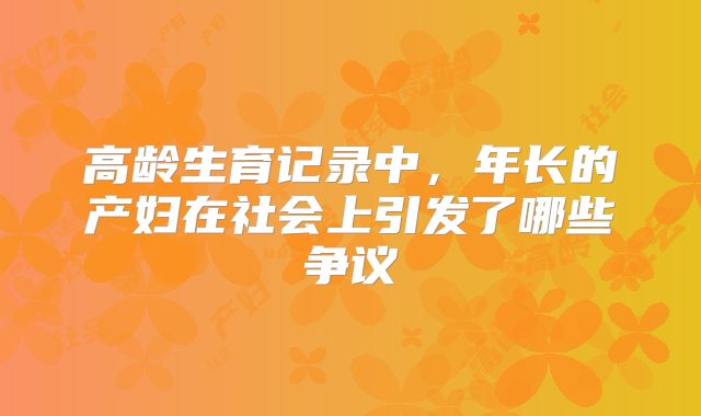 高龄生育记录中,年长的产妇在社会上引发了哪些争议