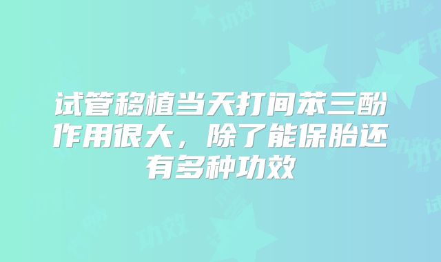 试管移植当天打间苯三酚作用很大，除了能保胎还有多种功效