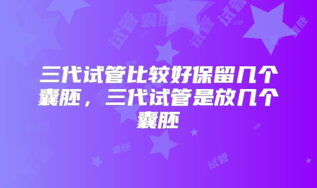 三代试管比较好保留几个囊胚，三代试管是放几个囊胚