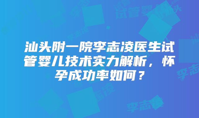 汕头附一院李志凌医生试管婴儿技术实力解析,怀孕成功率如何?