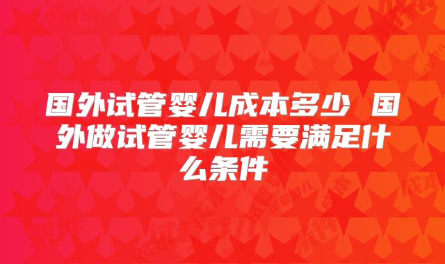 国外试管婴儿成本多少 国外做试管婴儿需要满足什么条件