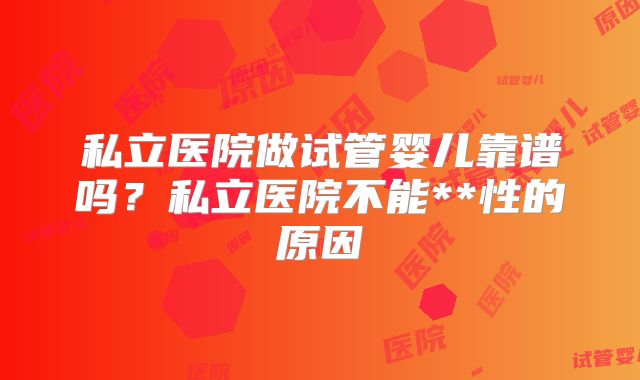 私立医院做试管婴儿靠谱吗?私立医院不能**性的原因