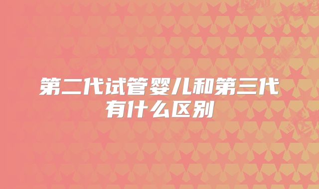 第二代试管婴儿和第三代有什么区别
