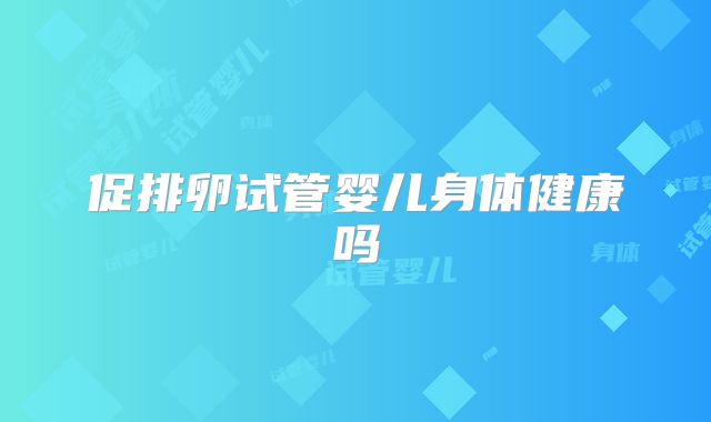 促排卵试管婴儿身体健康吗