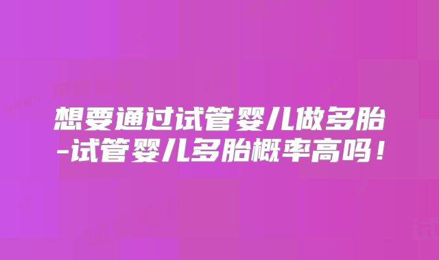 想要通过试管婴儿做多胎-试管婴儿多胎概率高吗！