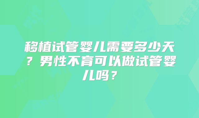 移植试管婴儿需要多少天？男性不育可以做试管婴儿吗？