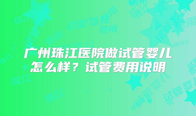 广州珠江医院做试管婴儿怎么样？试管费用说明