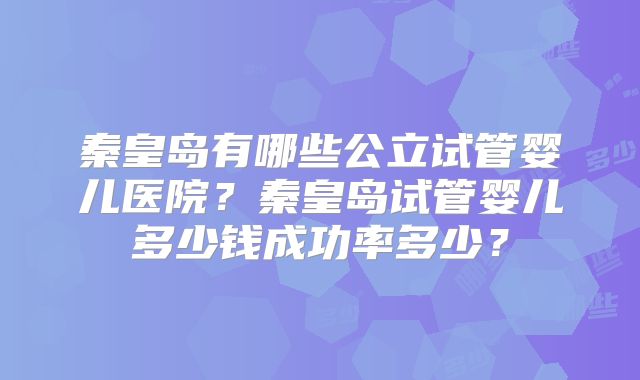 秦皇岛有哪些公立试管婴儿医院？秦皇岛试管婴儿多少钱成功率多少？