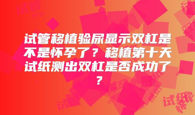 试管移植验尿显示双杠是不是怀孕了?移植第十天试纸测出双杠是否成功了?