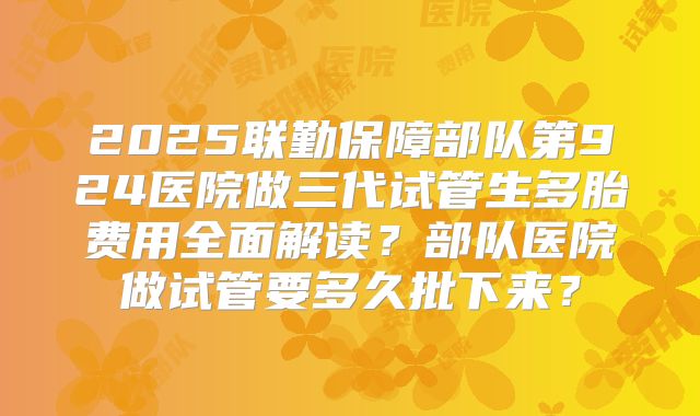 2025联勤保障部队第924医院做三代试管生多胎费用全面解读？部队医院做试管要多久批下来？