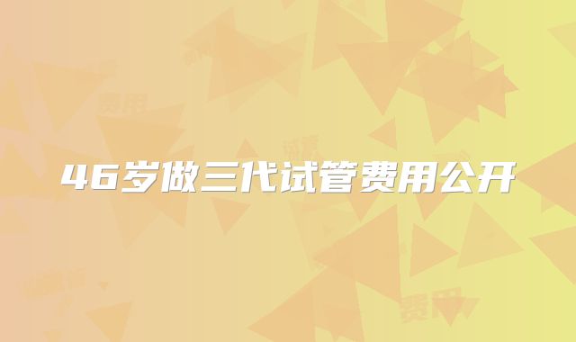 46岁做三代试管费用公开